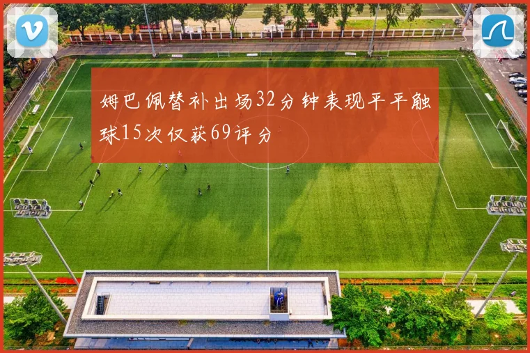 姆巴佩替补出场32分钟表现平平触球15次仅获69评分