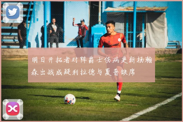明日开拓者对阵爵士伤病更新杨瀚森出战成疑利拉德与夏普缺席