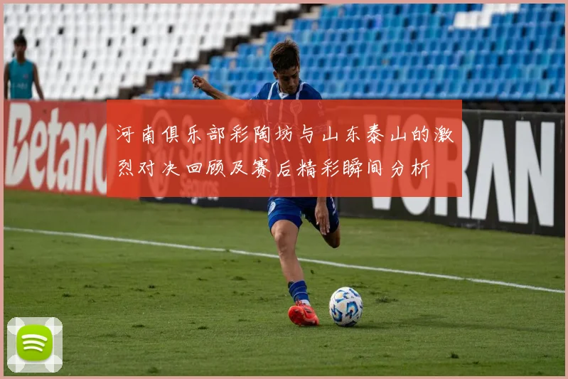 河南俱乐部彩陶坊与山东泰山的激烈对决回顾及赛后精彩瞬间分析