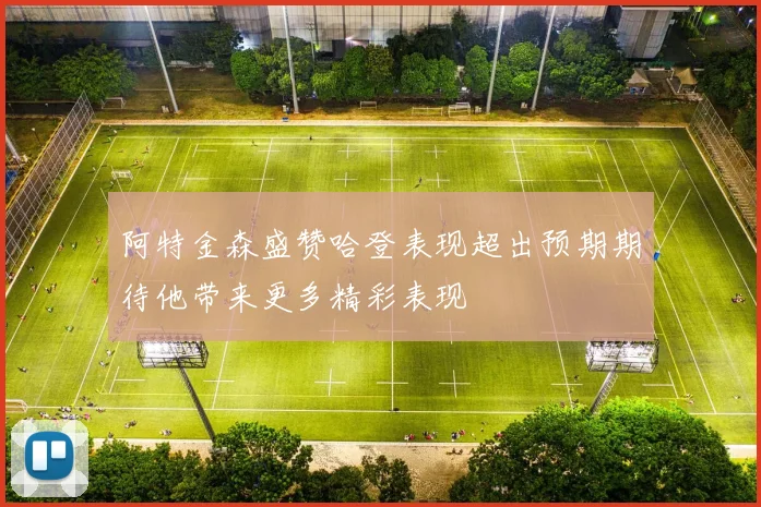 阿特金森盛赞哈登表现超出预期期待他带来更多精彩表现