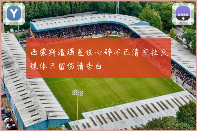 西蒙斯遭遇重伤心碎不已清空社交媒体只留伤情告白