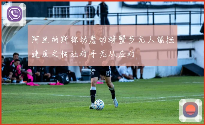 阿里纳斯称幼詹的螃蟹步无人能挡速度之快让对手无从应对