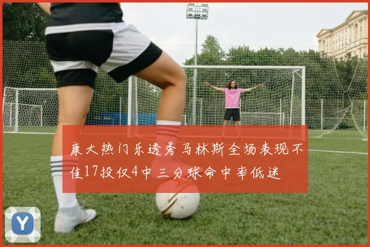康大热门乐透秀马林斯全场表现不佳17投仅4中三分球命中率低迷