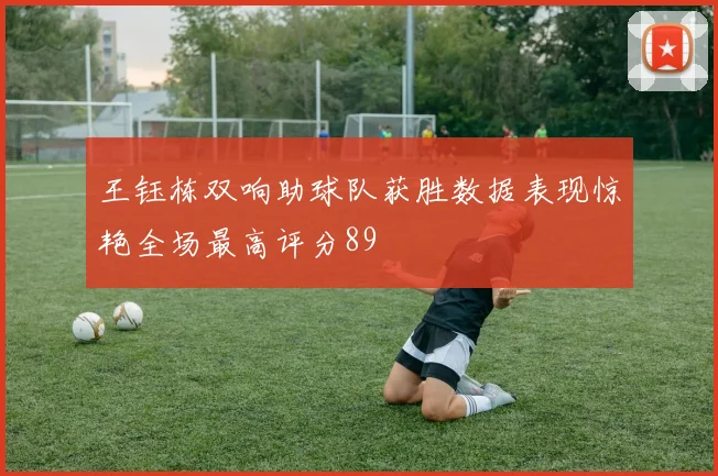 王钰栋双响助球队获胜数据表现惊艳全场最高评分89