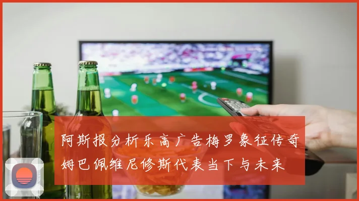 阿斯报分析乐高广告梅罗象征传奇姆巴佩维尼修斯代表当下与未来
