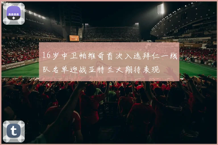 16岁中卫帕维奇首次入选拜仁一线队名单迎战亚特兰大期待表现