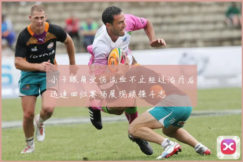 小卡眼角受伤流血不止经过治疗后迅速回归赛场展现顽强斗志