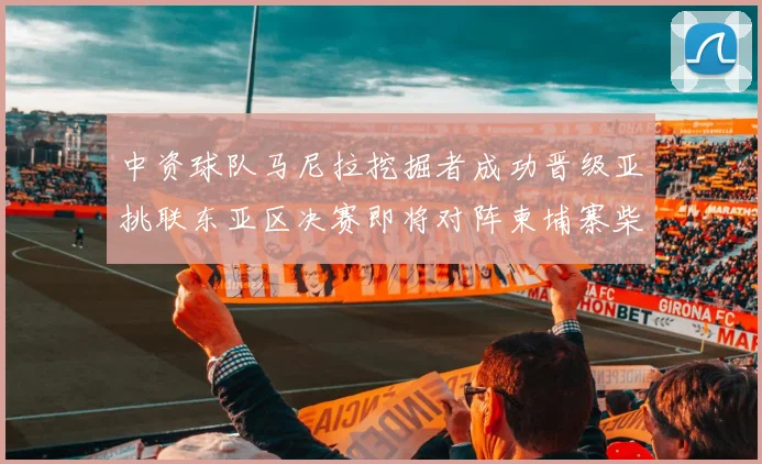 中资球队马尼拉挖掘者成功晋级亚挑联东亚区决赛即将对阵柬埔寨柴桢