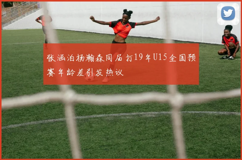 张涵泊杨瀚森同届打19年U15全国预赛年龄差引发热议