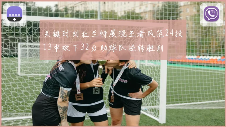关键时刻杜兰特展现王者风范24投13中砍下32分助球队逆转胜利