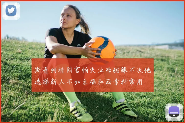 斯普利特因害怕失业而犹豫不决他选择新人不如乐福和西索科常用