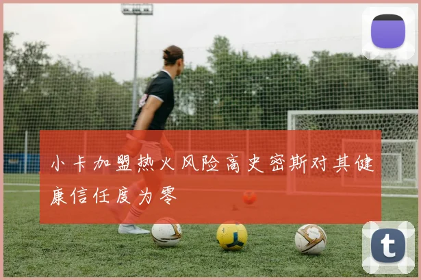 小卡加盟热火风险高史密斯对其健康信任度为零