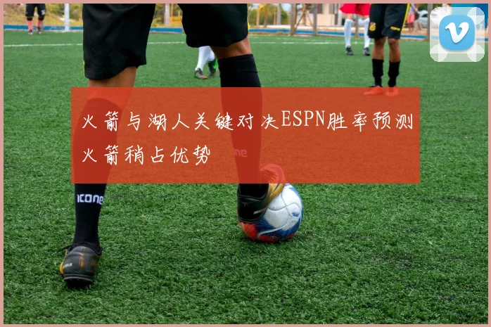 火箭与湖人关键对决ESPN胜率预测火箭稍占优势
