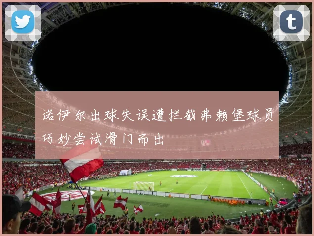 诺伊尔出球失误遭拦截弗赖堡球员巧妙尝试滑门而出